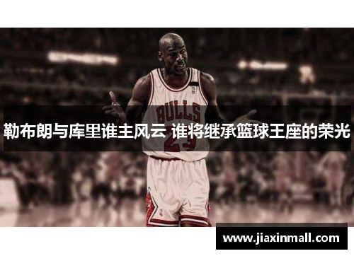 勒布朗与库里谁主风云 谁将继承篮球王座的荣光
