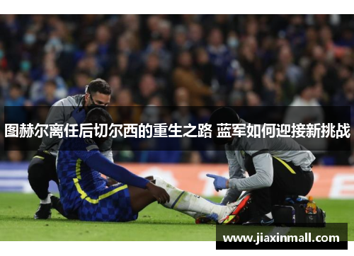 图赫尔离任后切尔西的重生之路 蓝军如何迎接新挑战