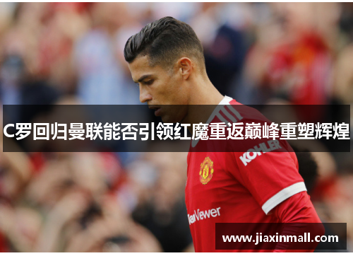 C罗回归曼联能否引领红魔重返巅峰重塑辉煌