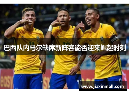 巴西队内马尔缺席新阵容能否迎来崛起时刻