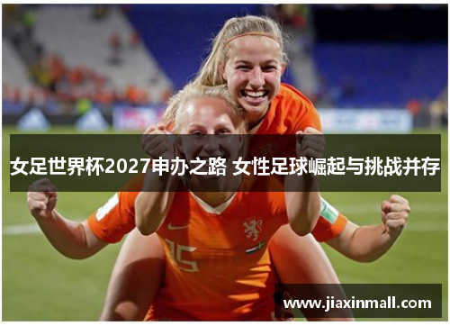 女足世界杯2027申办之路 女性足球崛起与挑战并存