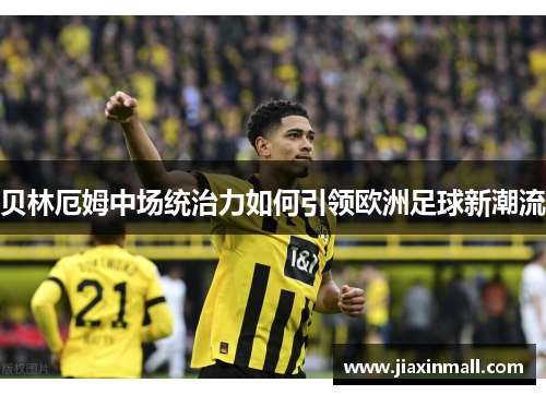 贝林厄姆中场统治力如何引领欧洲足球新潮流