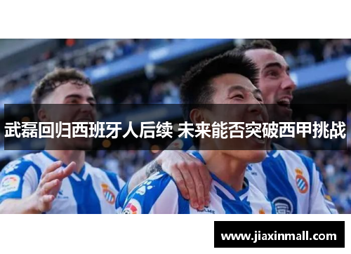 武磊回归西班牙人后续 未来能否突破西甲挑战