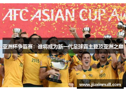 亚洲杯争霸赛：谁将成为新一代足球霸主登顶亚洲之巅