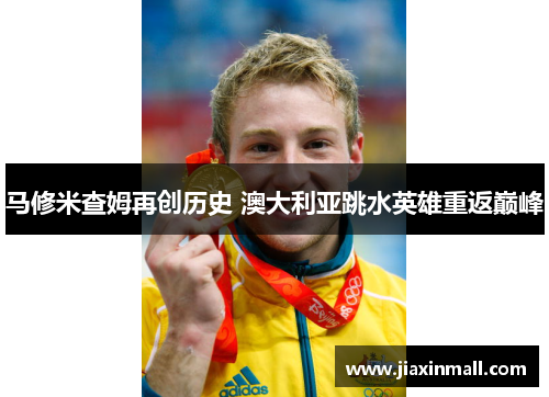 马修米查姆再创历史 澳大利亚跳水英雄重返巅峰